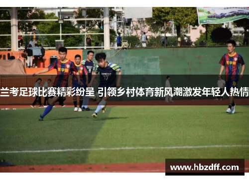 兰考足球比赛精彩纷呈 引领乡村体育新风潮激发年轻人热情