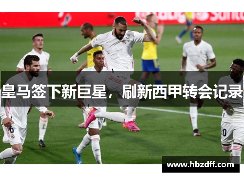 皇马签下新巨星，刷新西甲转会记录