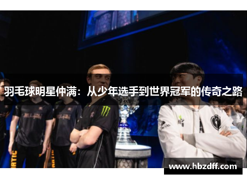 羽毛球明星仲满：从少年选手到世界冠军的传奇之路