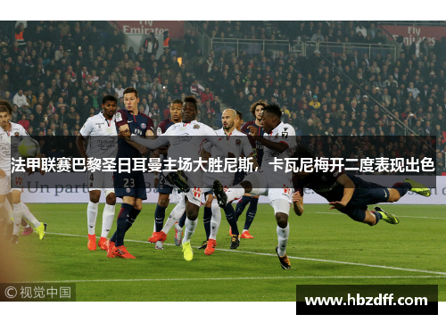 法甲联赛巴黎圣日耳曼主场大胜尼斯，卡瓦尼梅开二度表现出色