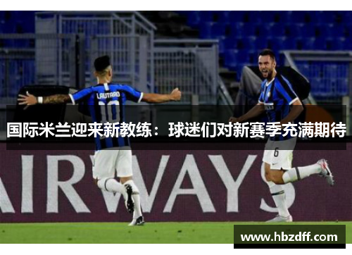 国际米兰迎来新教练：球迷们对新赛季充满期待