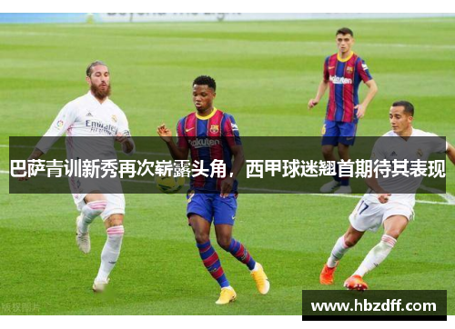 巴萨青训新秀再次崭露头角，西甲球迷翘首期待其表现