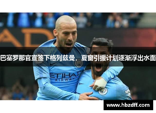 巴塞罗那官宣签下格列兹曼，夏窗引援计划逐渐浮出水面