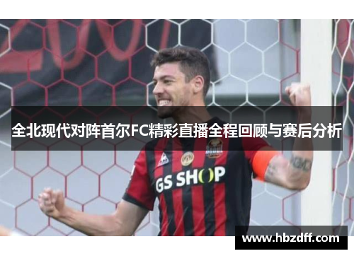 全北现代对阵首尔FC精彩直播全程回顾与赛后分析