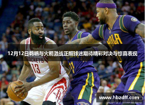 12月12日鹈鹕与火箭激战正酣球迷期待精彩对决与惊喜表现