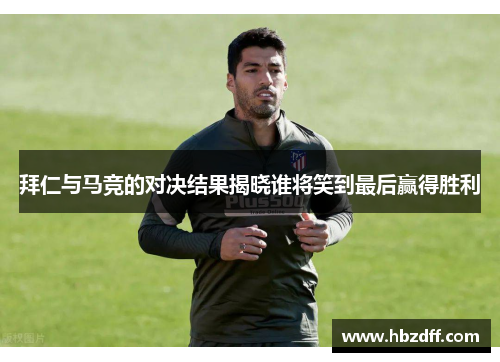 拜仁与马竞的对决结果揭晓谁将笑到最后赢得胜利