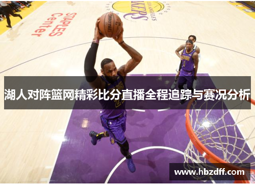 湖人对阵篮网精彩比分直播全程追踪与赛况分析