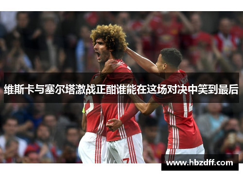 维斯卡与塞尔塔激战正酣谁能在这场对决中笑到最后