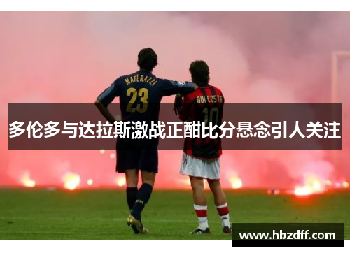 多伦多与达拉斯激战正酣比分悬念引人关注