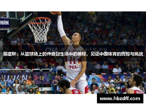 易建联：从篮球场上的传奇到生活中的榜样，见证中国体育的辉煌与挑战