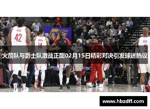 火箭队与爵士队激战正酣02月15日精彩对决引发球迷热议